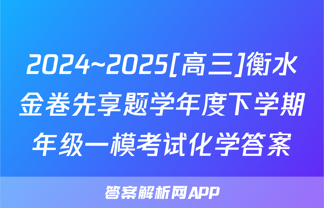 2024~2025[高三]衡水金卷先享题学年度下学期年级一模考试化学答案