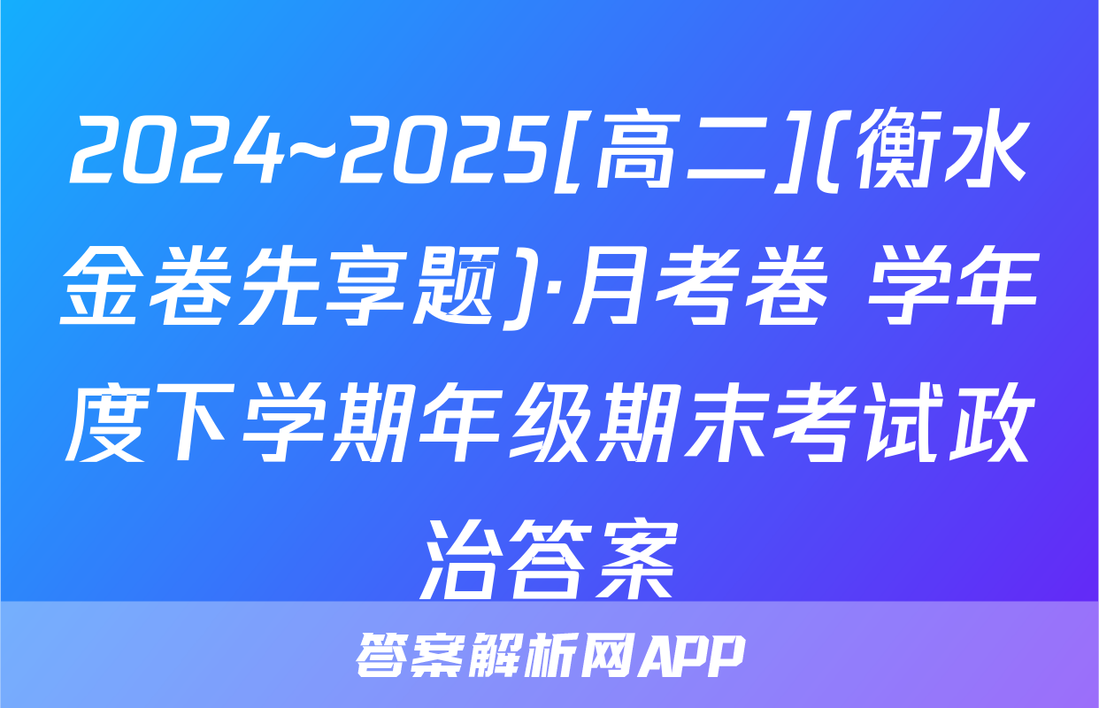 2024~2025[高二](衡水金卷先享题)·月考卷 学年度下学期年级期末考试政治答案