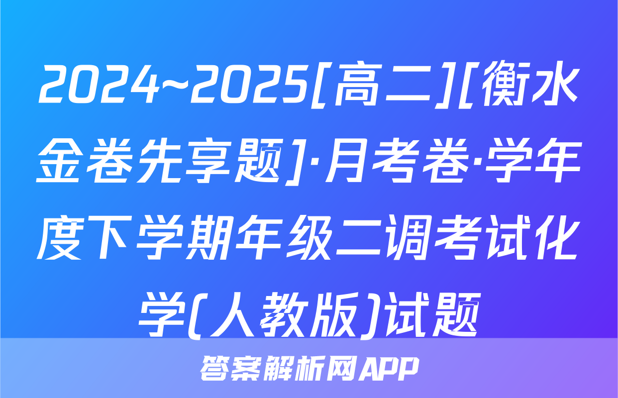 2024~2025[高二][衡水金卷先享题]·月考卷·学年度下学期年级二调考试化学(人教版)试题