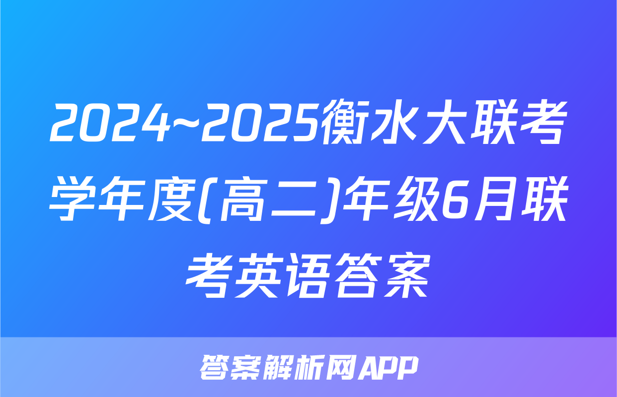 2024~2025衡水大联考学年度(高二)年级6月联考英语答案