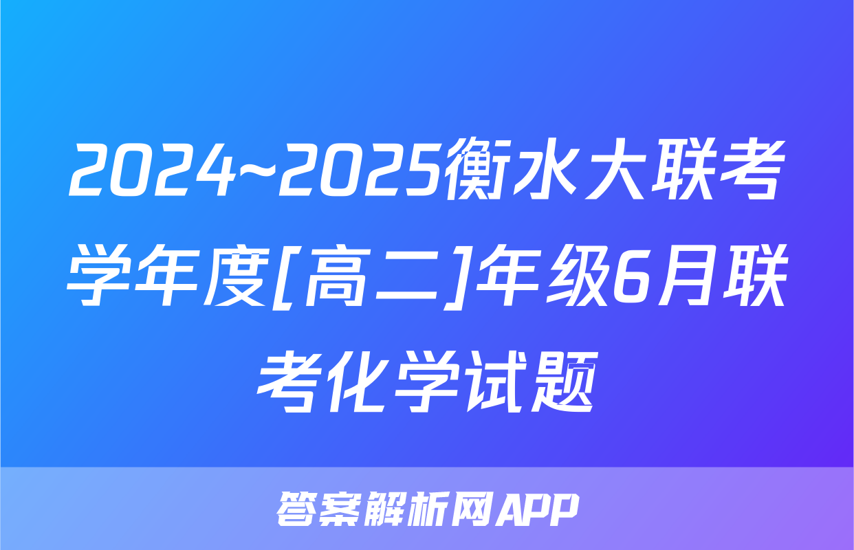 2024~2025衡水大联考学年度[高二]年级6月联考化学试题
