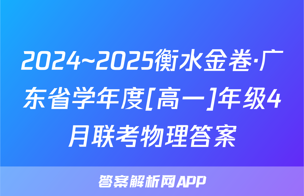 2024~2025衡水金卷·广东省学年度[高一]年级4月联考物理答案