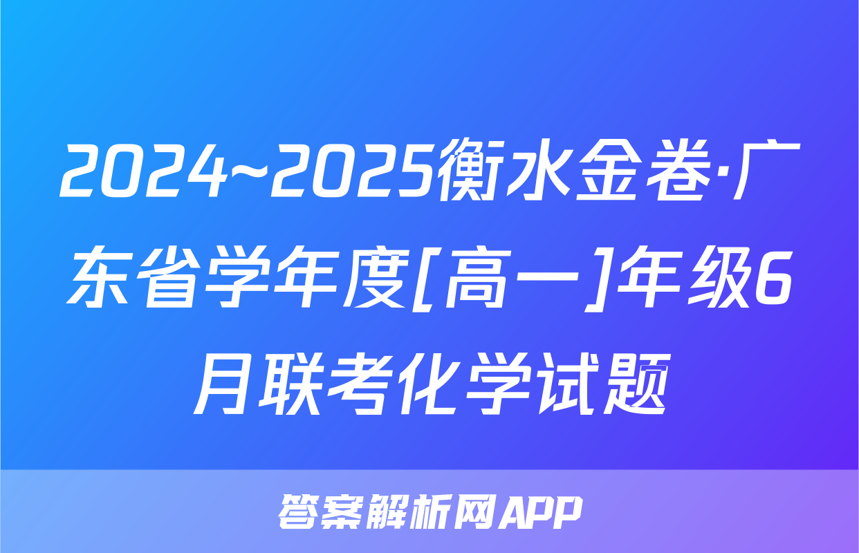 2024~2025衡水金卷·广东省学年度[高一]年级6月联考化学试题