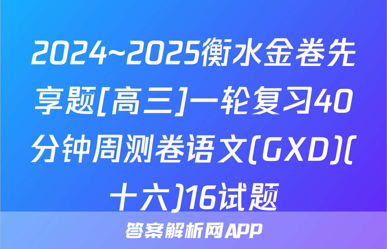 2024~2025衡水金卷先享题[高三]一轮复习40分钟周测卷语文(GXD)(十六)16试题