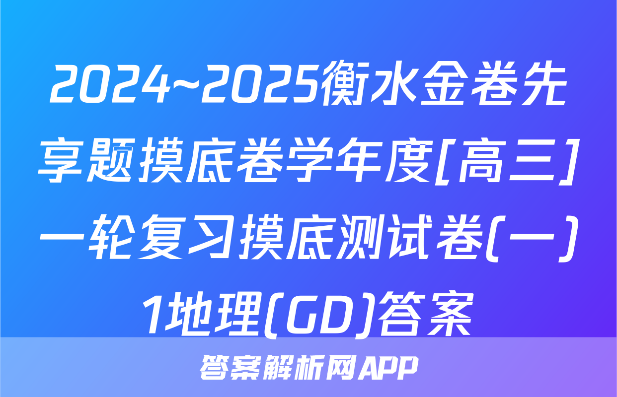 2024~2025衡水金卷先享题摸底卷学年度[高三]一轮复习摸底测试卷(一)1地理(GD)答案
