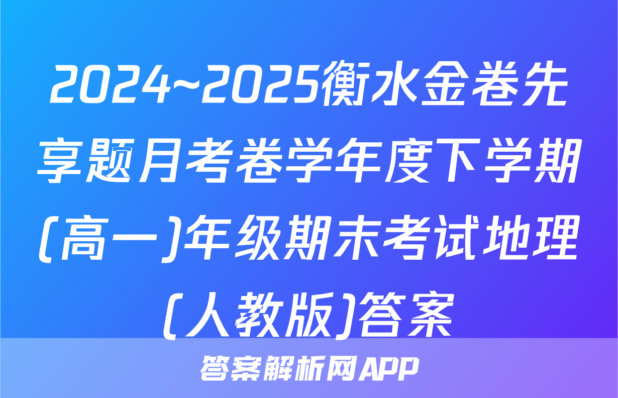 2024~2025衡水金卷先享题月考卷学年度下学期(高一)年级期末考试地理(人教版)答案