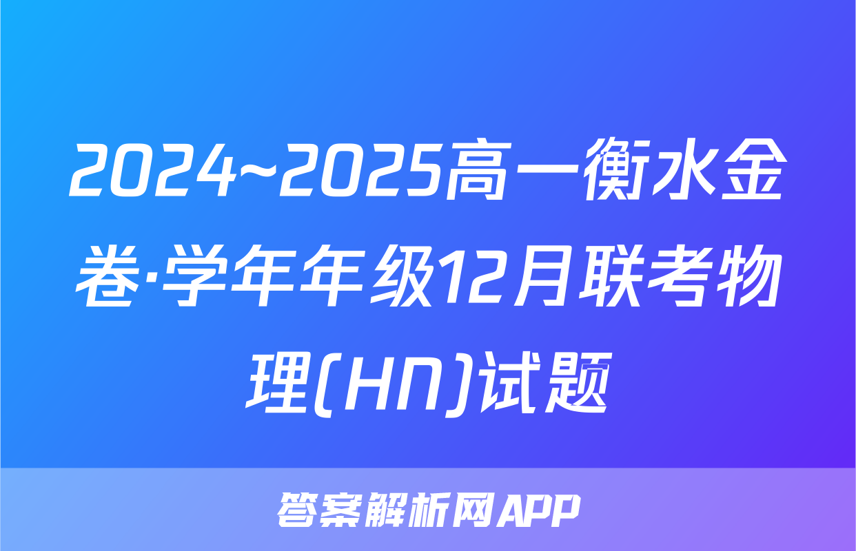 2024~2025高一衡水金卷·学年年级12月联考物理(HN)试题