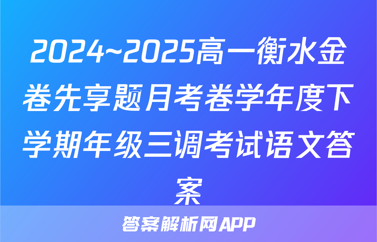 2024~2025高一衡水金卷先享题月考卷学年度下学期年级三调考试语文答案