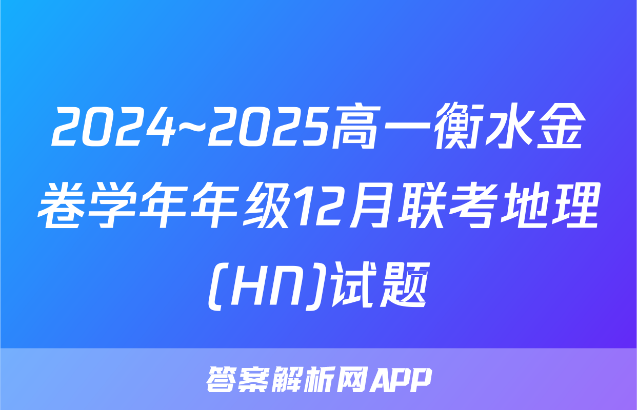 2024~2025高一衡水金卷学年年级12月联考地理(HN)试题