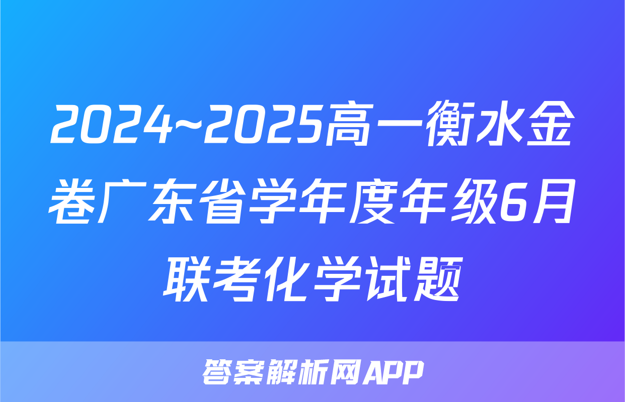 2024~2025高一衡水金卷广东省学年度年级6月联考化学试题