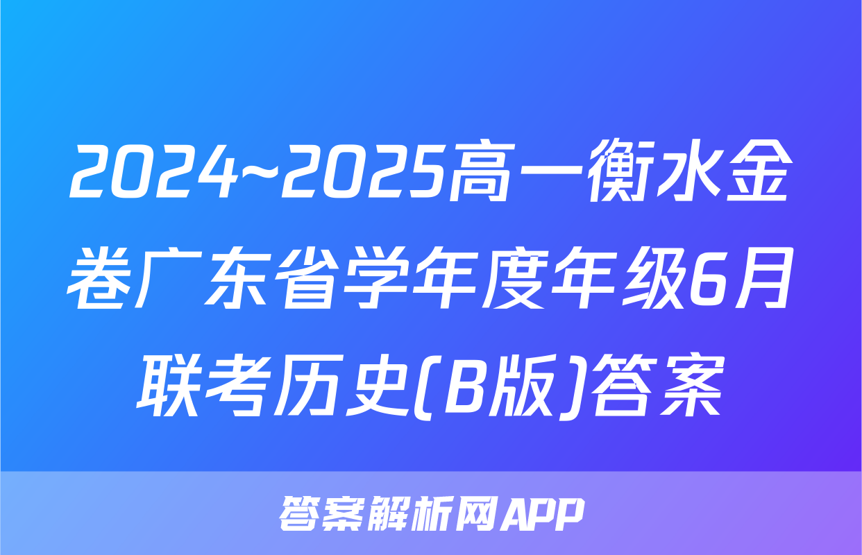 2024~2025高一衡水金卷广东省学年度年级6月联考历史(B版)答案