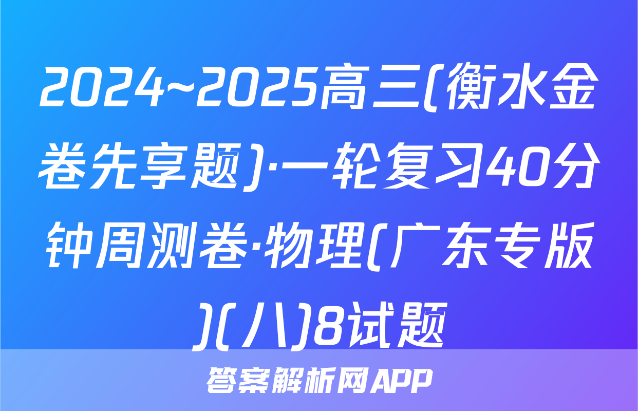 2024~2025高三(衡水金卷先享题)·一轮复习40分钟周测卷·物理(广东专版)(八)8试题