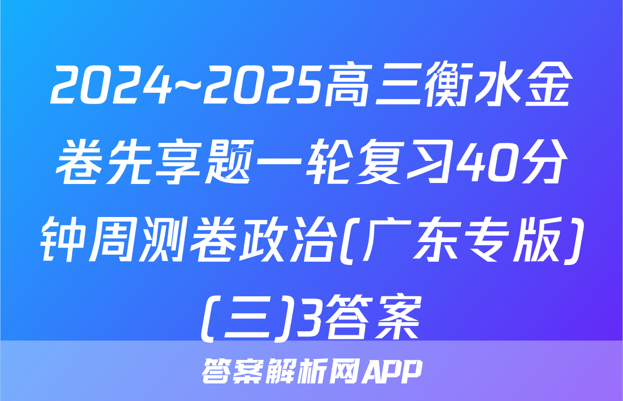 2024~2025高三衡水金卷先享题一轮复习40分钟周测卷政治(广东专版)(三)3答案
