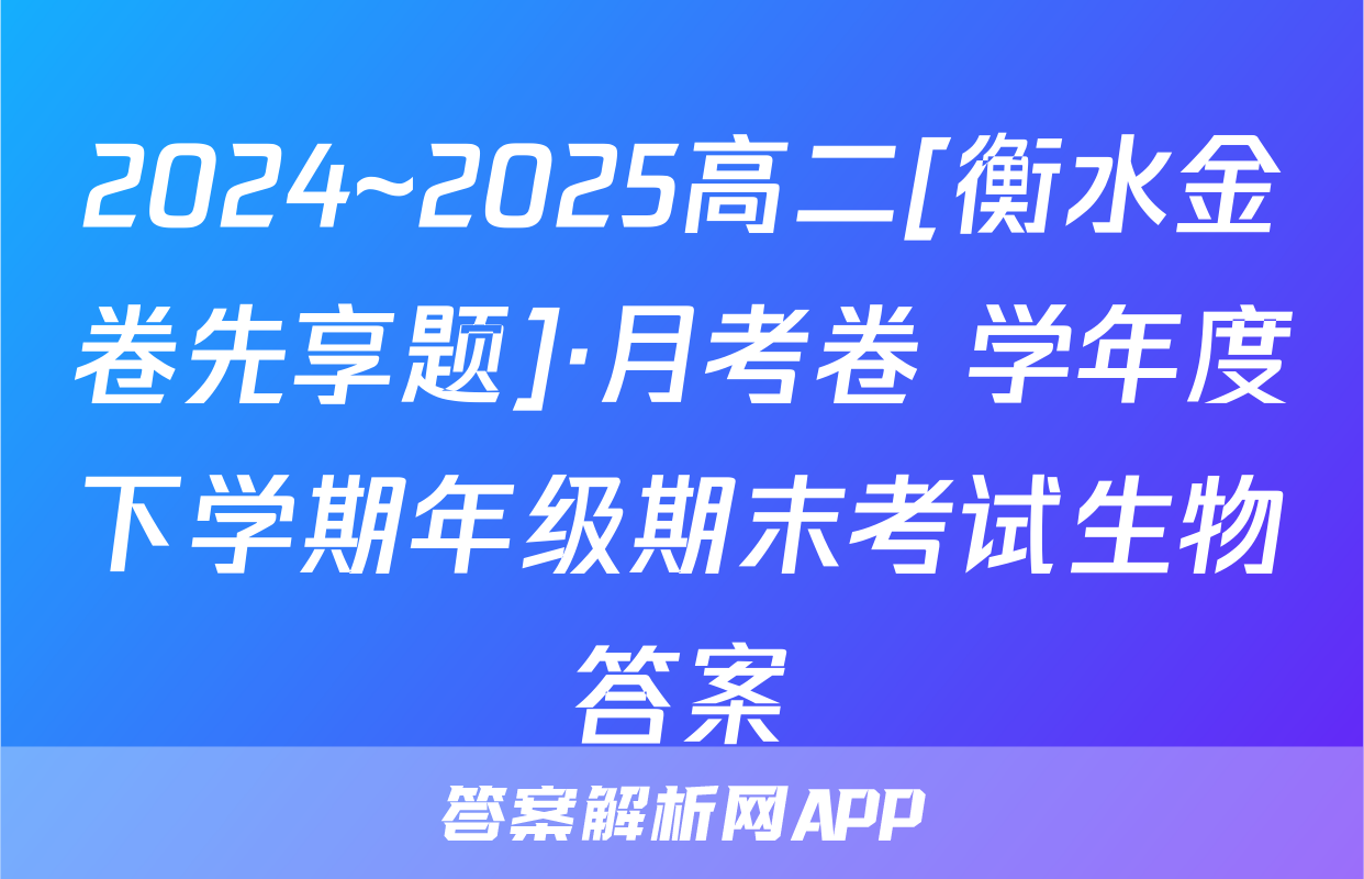 2024~2025高二[衡水金卷先享题]·月考卷 学年度下学期年级期末考试生物答案