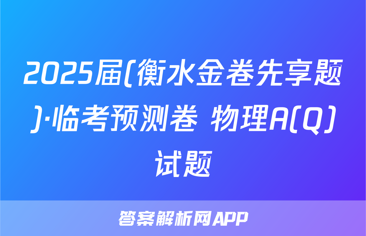 2025届(衡水金卷先享题)·临考预测卷 物理A(Q)试题