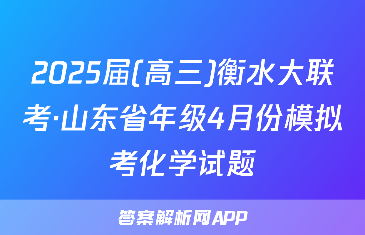 2025届(高三)衡水大联考·山东省年级4月份模拟考化学试题