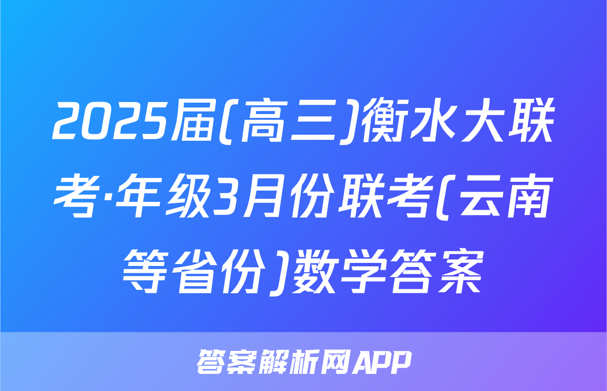 2025届(高三)衡水大联考·年级3月份联考(云南等省份)数学答案