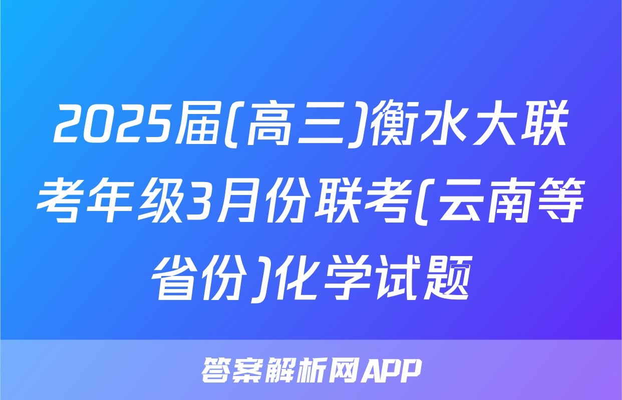 2025届(高三)衡水大联考年级3月份联考(云南等省份)化学试题