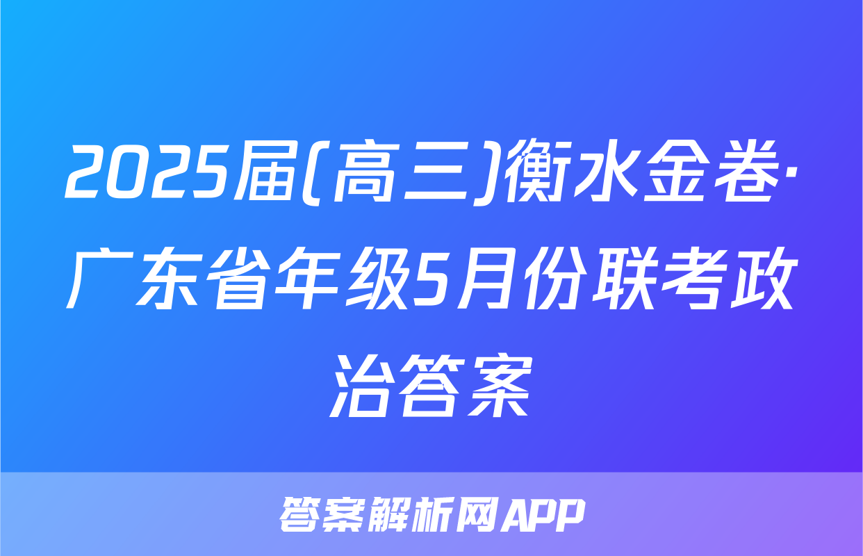 2025届(高三)衡水金卷·广东省年级5月份联考政治答案