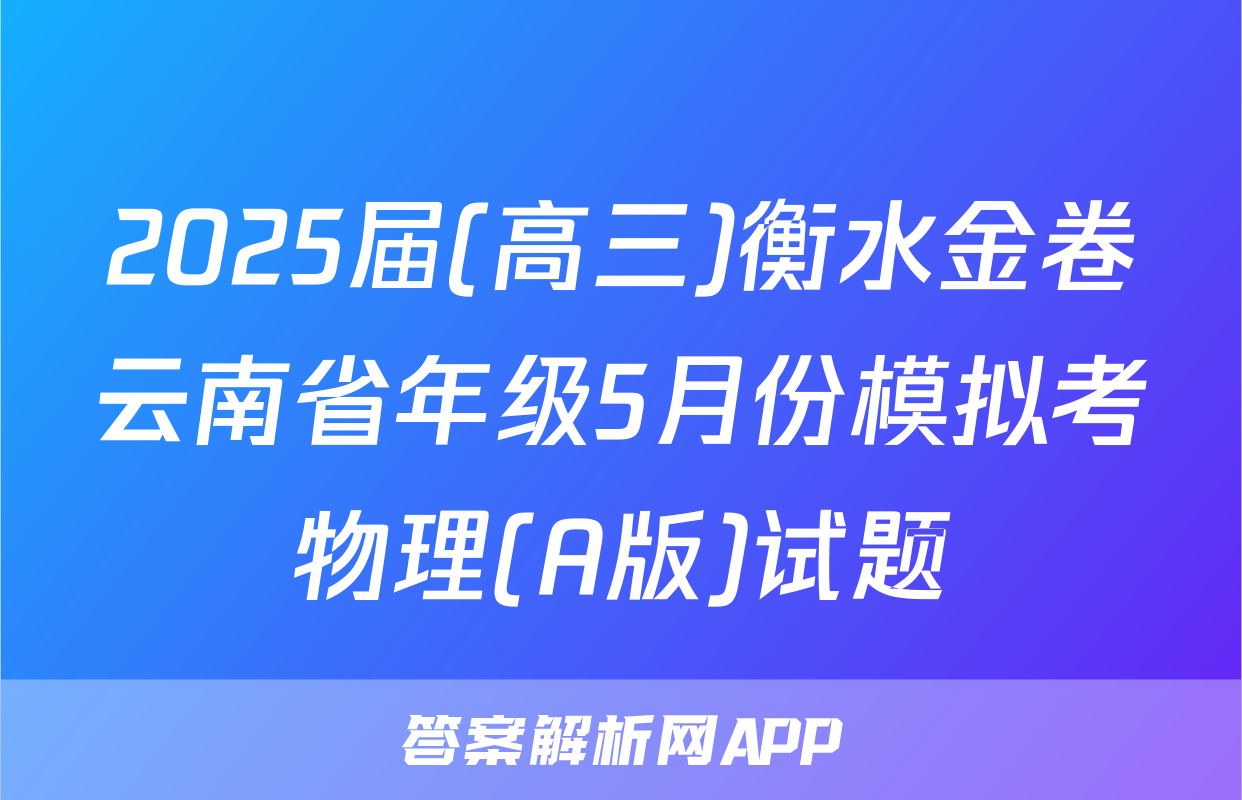 2025届(高三)衡水金卷云南省年级5月份模拟考物理(A版)试题