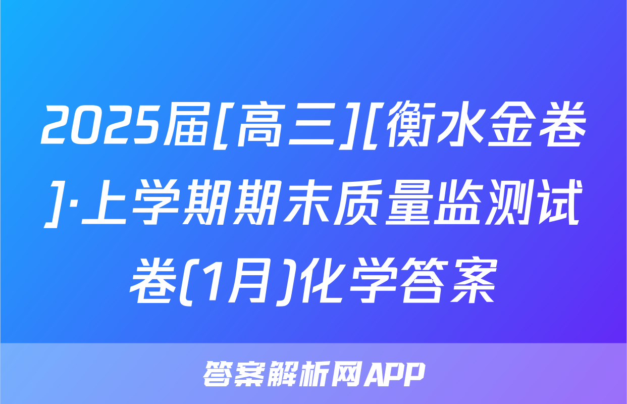 2025届[高三][衡水金卷]·上学期期末质量监测试卷(1月)化学答案
