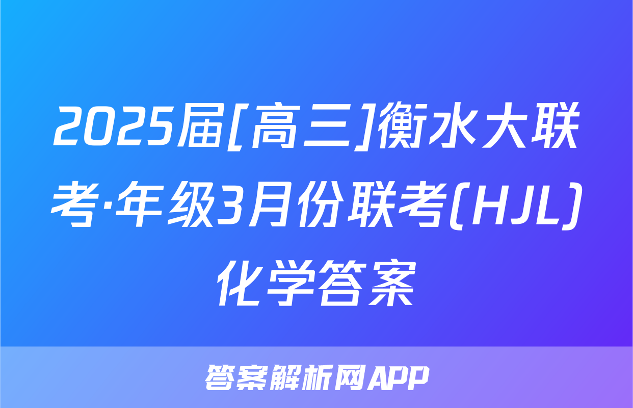 2025届[高三]衡水大联考·年级3月份联考(HJL)化学答案