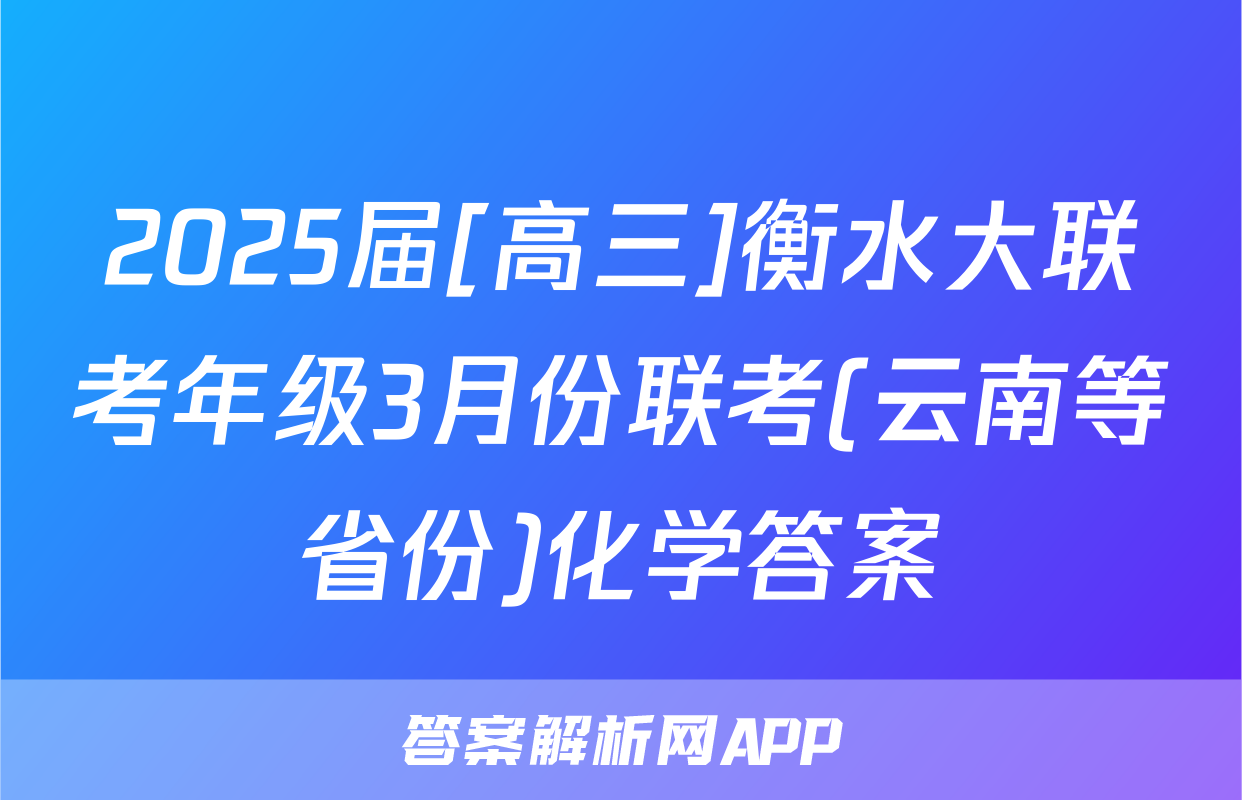 2025届[高三]衡水大联考年级3月份联考(云南等省份)化学答案