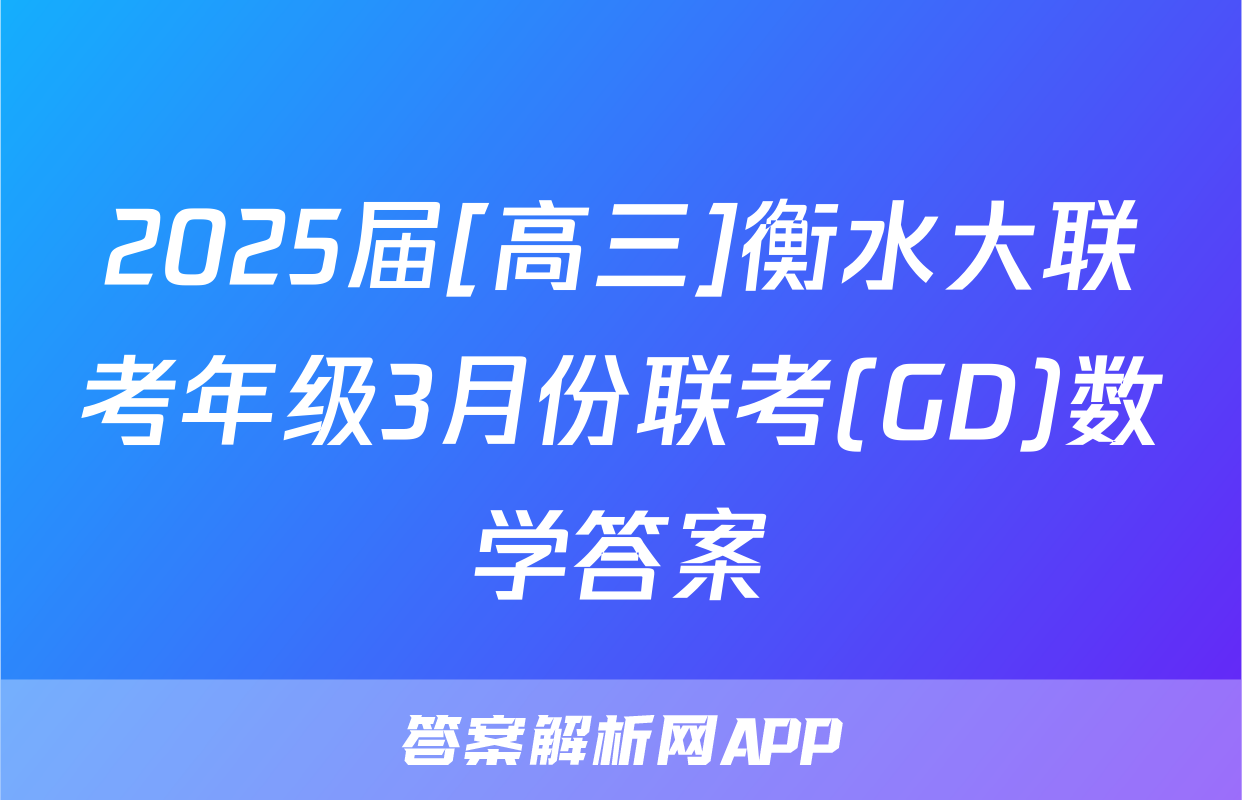2025届[高三]衡水大联考年级3月份联考(GD)数学答案