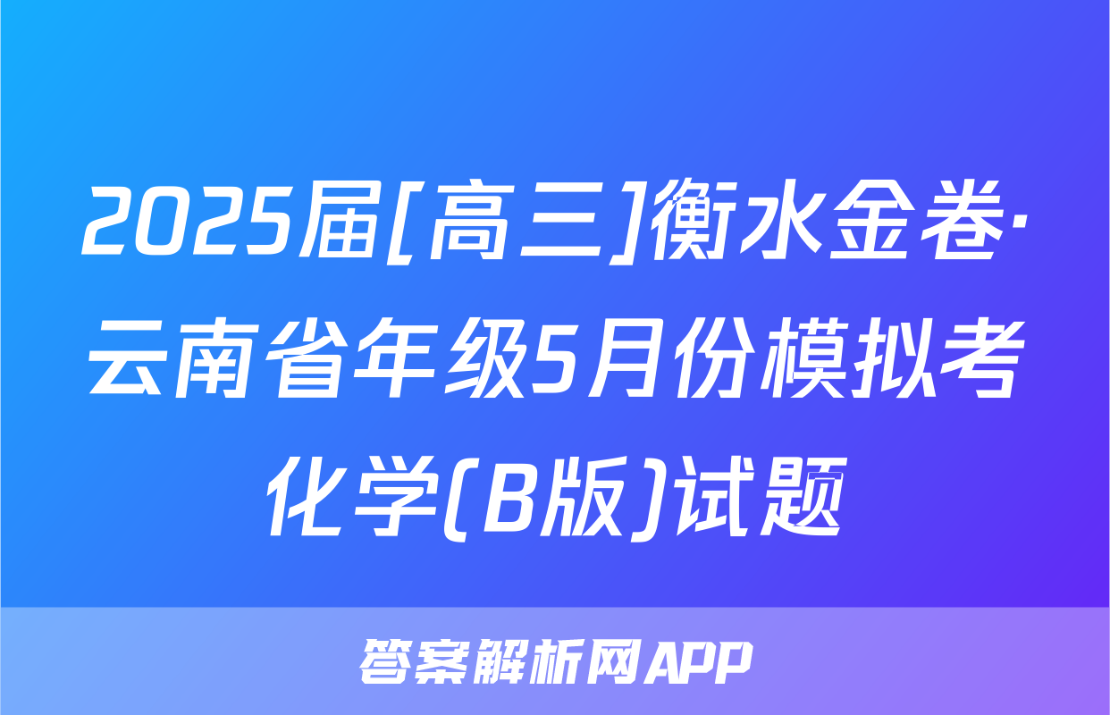 2025届[高三]衡水金卷·云南省年级5月份模拟考化学(B版)试题