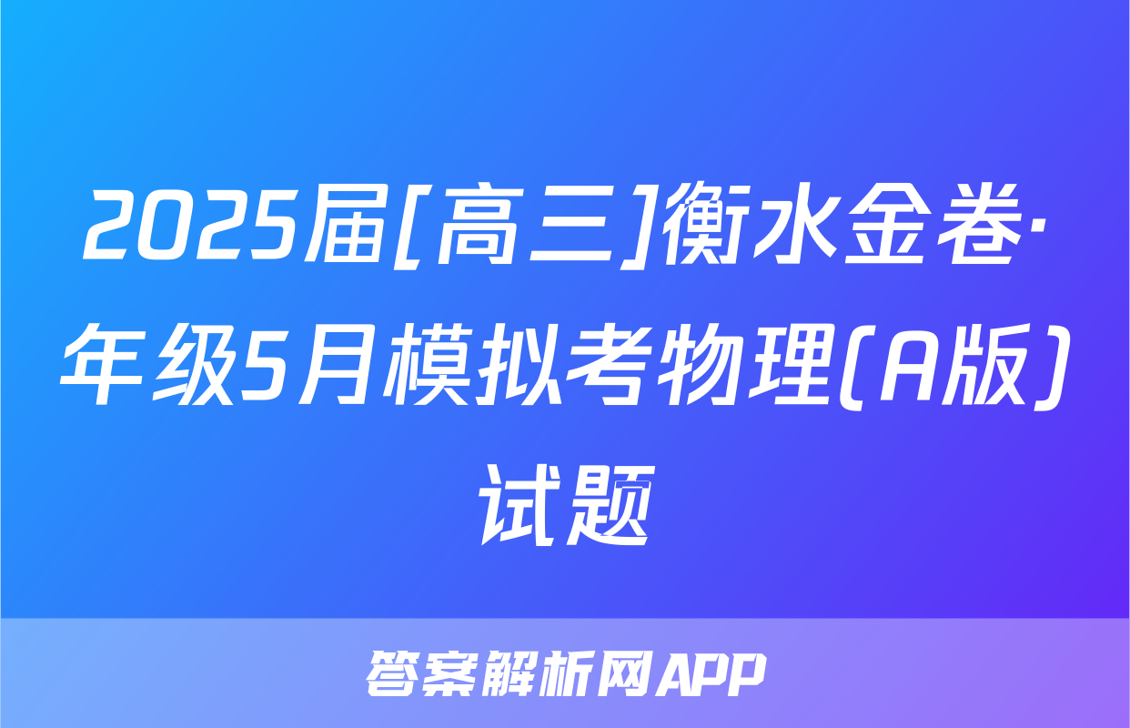 2025届[高三]衡水金卷·年级5月模拟考物理(A版)试题