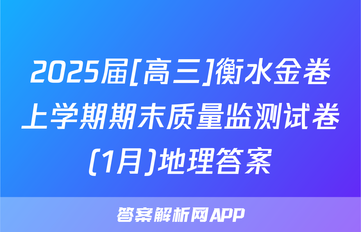 2025届[高三]衡水金卷上学期期末质量监测试卷(1月)地理答案