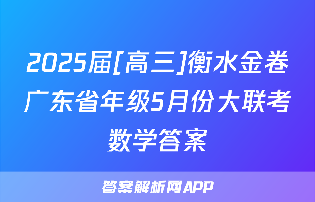 2025届[高三]衡水金卷广东省年级5月份大联考数学答案