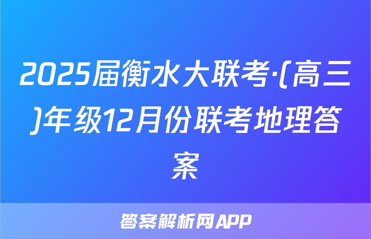 2025届衡水大联考·(高三)年级12月份联考地理答案