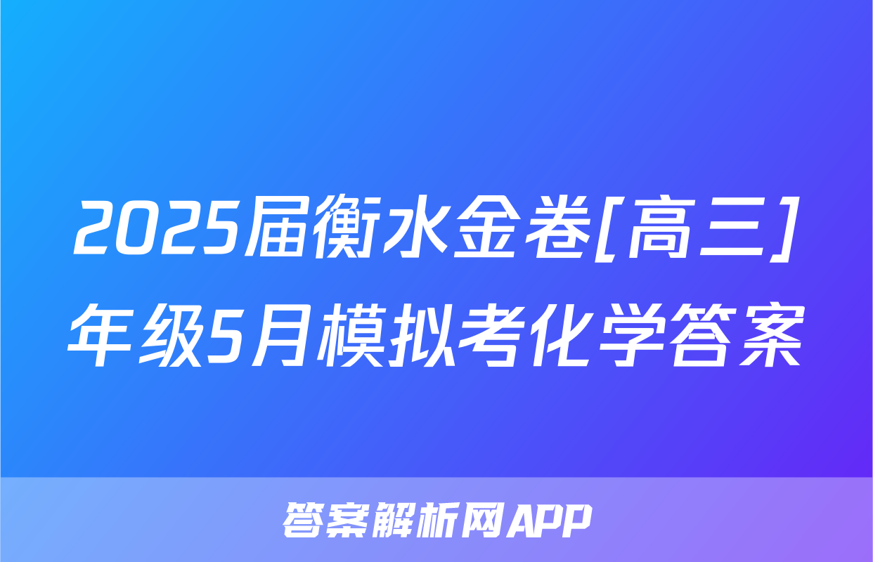 2025届衡水金卷[高三]年级5月模拟考化学答案
