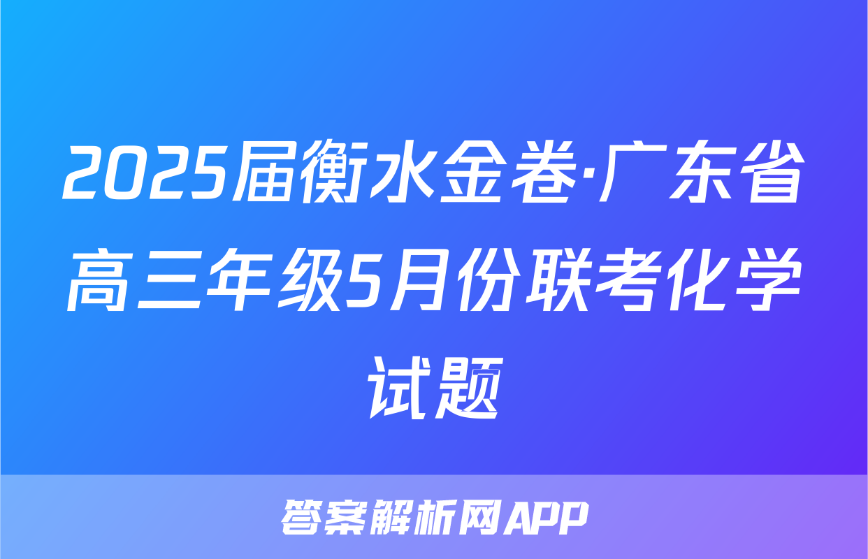 2025届衡水金卷·广东省高三年级5月份联考化学试题