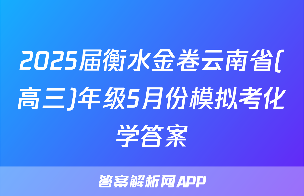 2025届衡水金卷云南省(高三)年级5月份模拟考化学答案