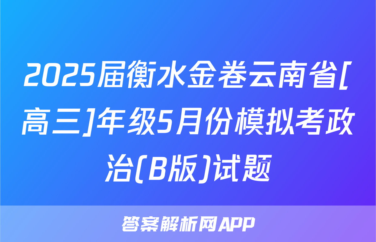 2025届衡水金卷云南省[高三]年级5月份模拟考政治(B版)试题