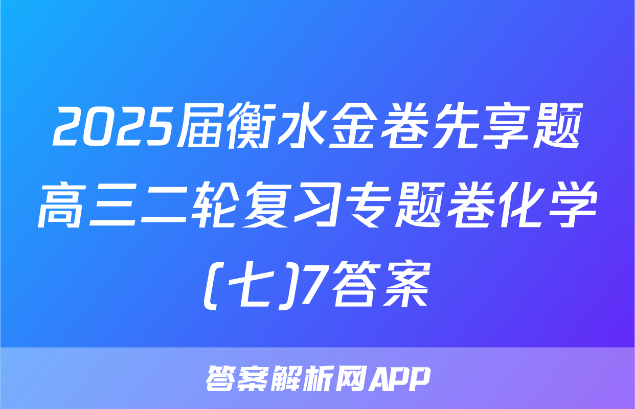 2025届衡水金卷先享题高三二轮复习专题卷化学(七)7答案