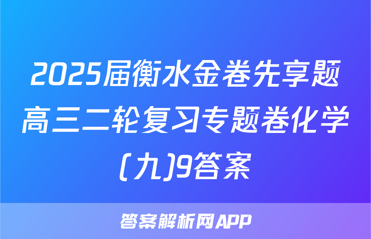 2025届衡水金卷先享题高三二轮复习专题卷化学(九)9答案