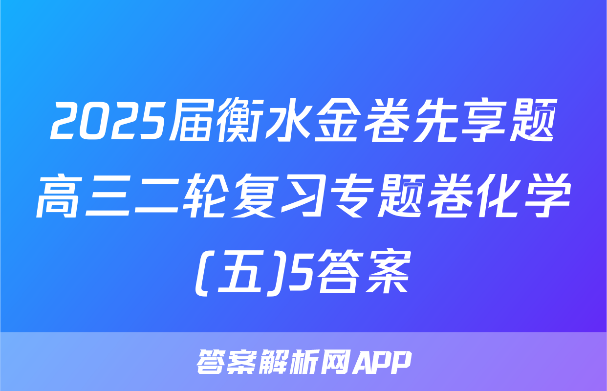 2025届衡水金卷先享题高三二轮复习专题卷化学(五)5答案