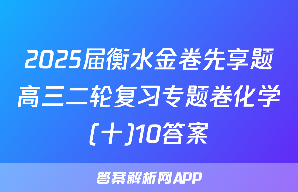 2025届衡水金卷先享题高三二轮复习专题卷化学(十)10答案