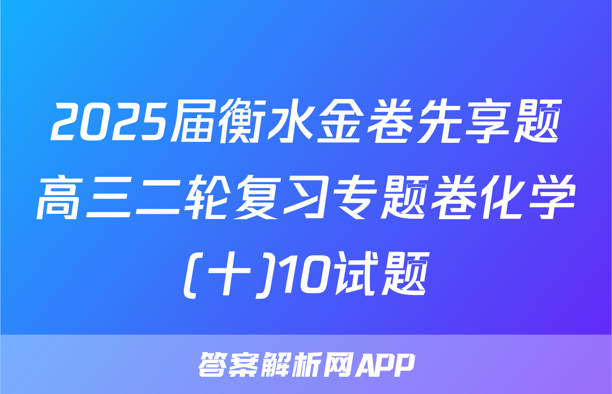 2025届衡水金卷先享题高三二轮复习专题卷化学(十)10试题