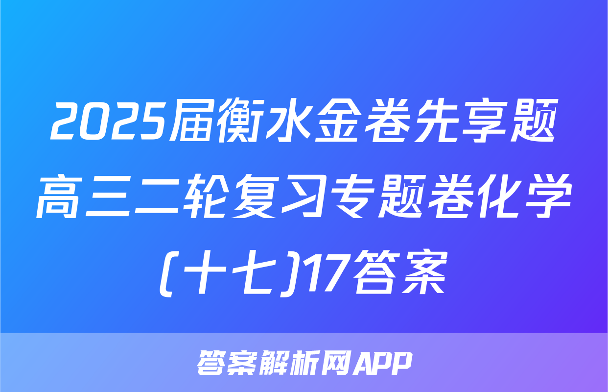 2025届衡水金卷先享题高三二轮复习专题卷化学(十七)17答案