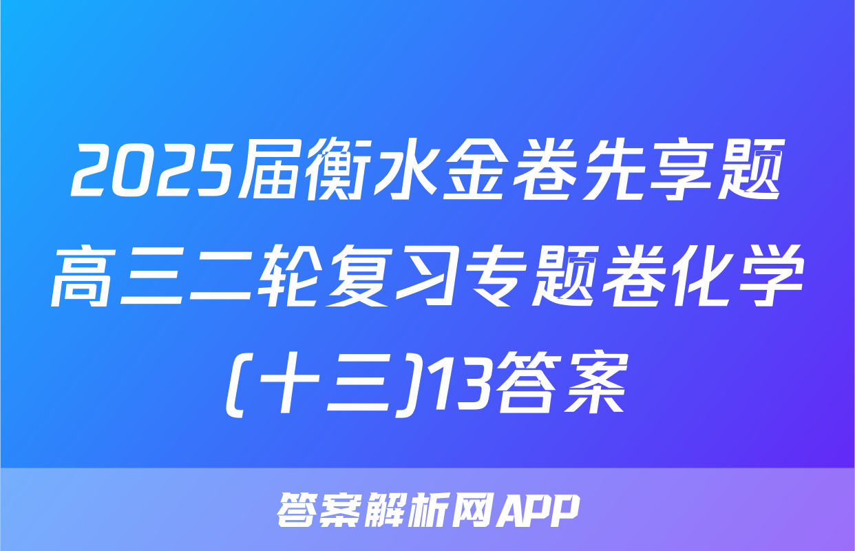 2025届衡水金卷先享题高三二轮复习专题卷化学(十三)13答案