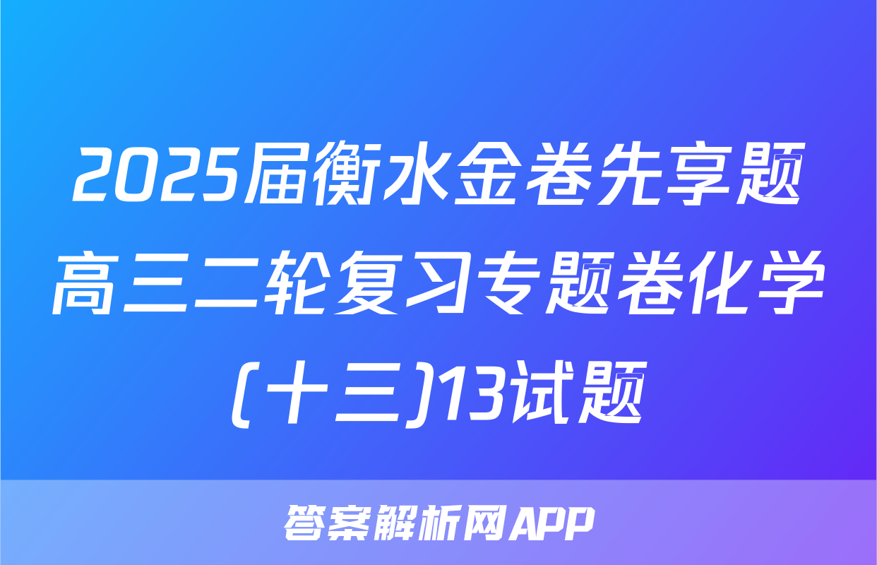 2025届衡水金卷先享题高三二轮复习专题卷化学(十三)13试题