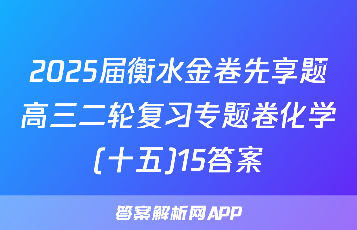 2025届衡水金卷先享题高三二轮复习专题卷化学(十五)15答案