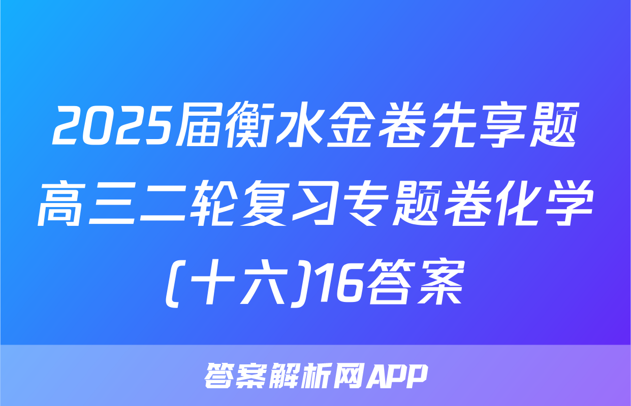2025届衡水金卷先享题高三二轮复习专题卷化学(十六)16答案