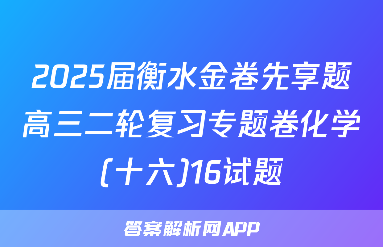 2025届衡水金卷先享题高三二轮复习专题卷化学(十六)16试题
