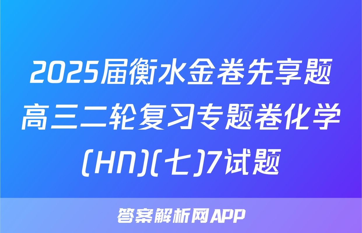 2025届衡水金卷先享题高三二轮复习专题卷化学(HN)(七)7试题