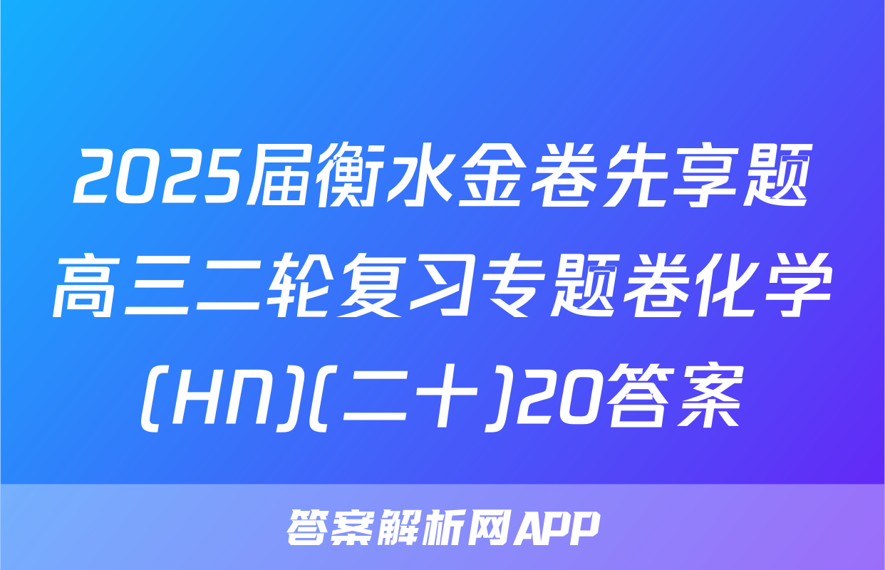 2025届衡水金卷先享题高三二轮复习专题卷化学(HN)(二十)20答案